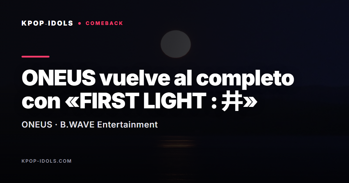 ONEUS vuelve al completo con el mini álbum FIRST LIGHT y el tema Say Yes!
